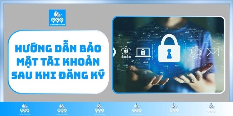 Hướng dẫn bảo mật tài khoản sau khi đăng ký